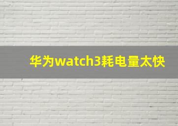 华为watch3耗电量太快