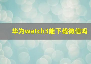 华为watch3能下载微信吗