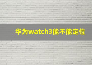 华为watch3能不能定位