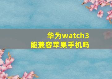 华为watch3能兼容苹果手机吗