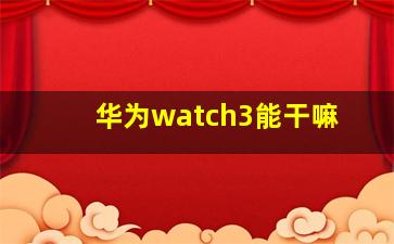 华为watch3能干嘛