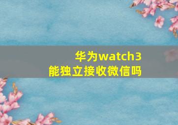 华为watch3能独立接收微信吗