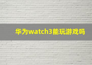 华为watch3能玩游戏吗