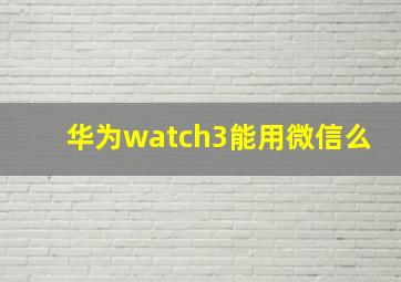 华为watch3能用微信么