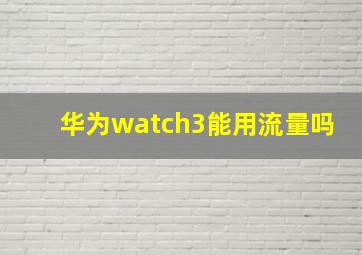 华为watch3能用流量吗