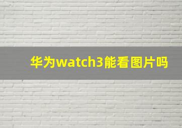 华为watch3能看图片吗