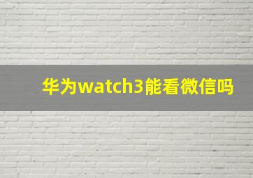 华为watch3能看微信吗