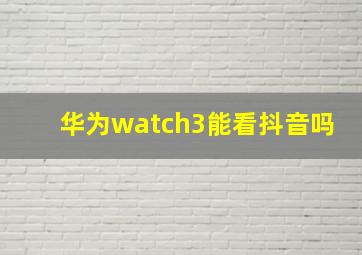 华为watch3能看抖音吗