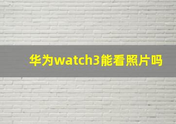 华为watch3能看照片吗