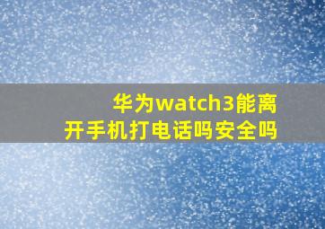 华为watch3能离开手机打电话吗安全吗