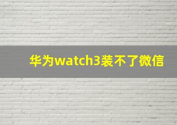 华为watch3装不了微信