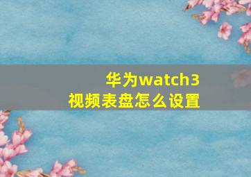 华为watch3视频表盘怎么设置