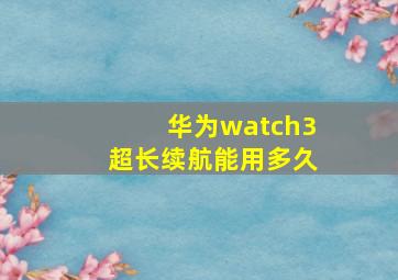 华为watch3超长续航能用多久