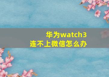 华为watch3连不上微信怎么办