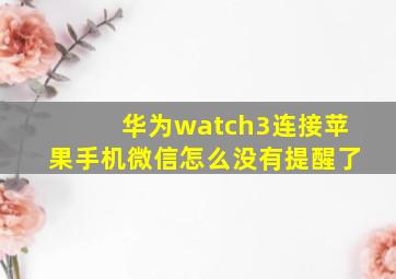 华为watch3连接苹果手机微信怎么没有提醒了