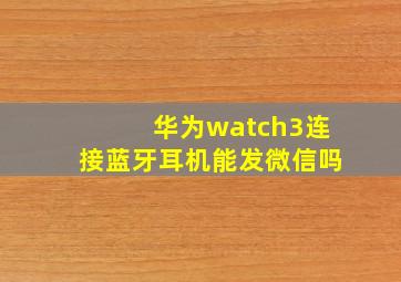 华为watch3连接蓝牙耳机能发微信吗