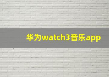 华为watch3音乐app