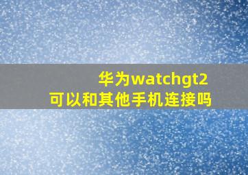 华为watchgt2可以和其他手机连接吗