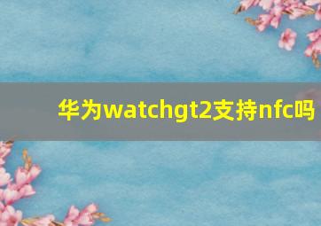 华为watchgt2支持nfc吗