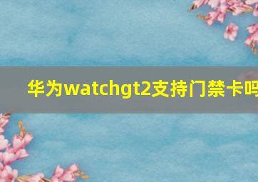 华为watchgt2支持门禁卡吗