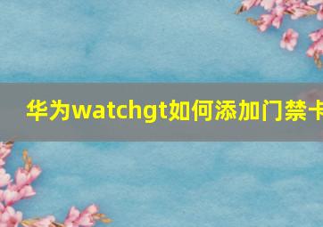 华为watchgt如何添加门禁卡