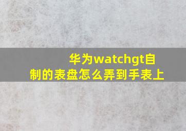 华为watchgt自制的表盘怎么弄到手表上