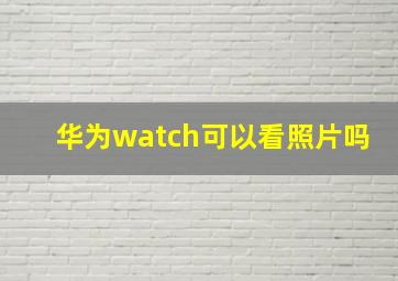 华为watch可以看照片吗