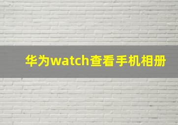 华为watch查看手机相册