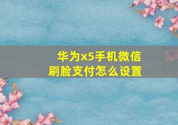 华为x5手机微信刷脸支付怎么设置