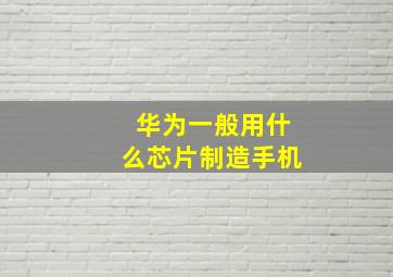 华为一般用什么芯片制造手机