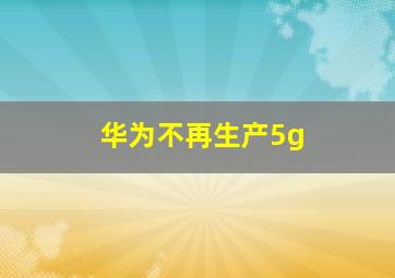 华为不再生产5g