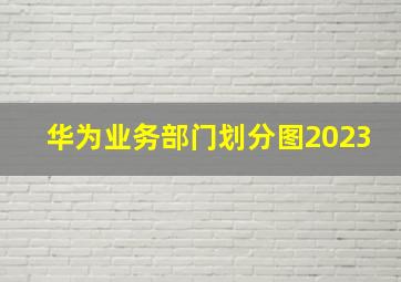 华为业务部门划分图2023