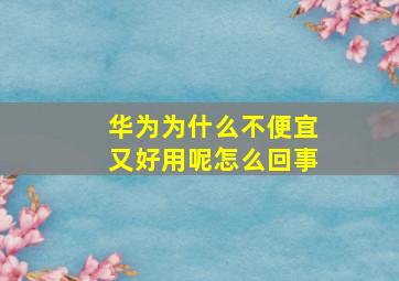 华为为什么不便宜又好用呢怎么回事