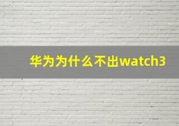 华为为什么不出watch3