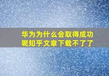 华为为什么会取得成功呢知乎文章下载不了了