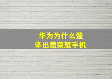 华为为什么整体出售荣耀手机