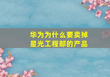 华为为什么要卖掉星光工程部的产品