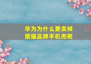 华为为什么要卖掉荣耀品牌手机壳呢