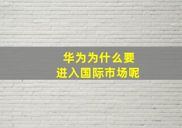 华为为什么要进入国际市场呢