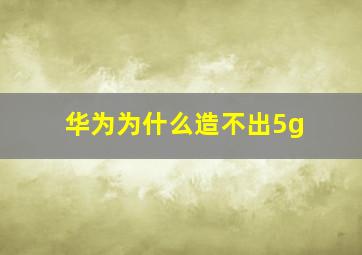 华为为什么造不出5g