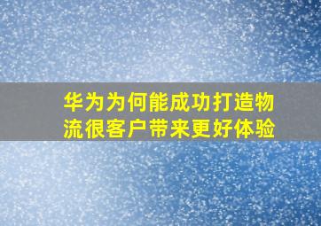 华为为何能成功打造物流很客户带来更好体验