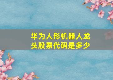 华为人形机器人龙头股票代码是多少