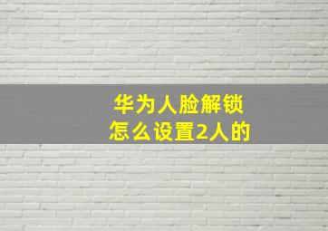 华为人脸解锁怎么设置2人的