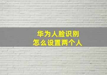 华为人脸识别怎么设置两个人