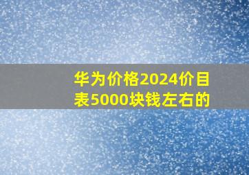 华为价格2024价目表5000块钱左右的