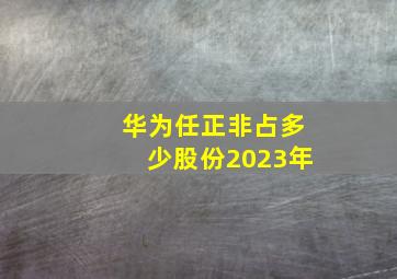 华为任正非占多少股份2023年