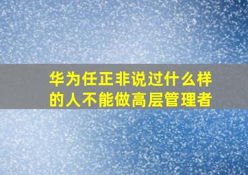 华为任正非说过什么样的人不能做高层管理者