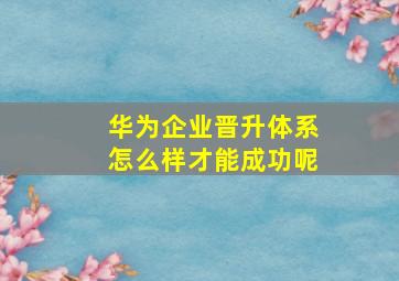 华为企业晋升体系怎么样才能成功呢