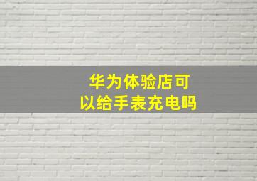 华为体验店可以给手表充电吗