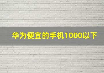 华为便宜的手机1000以下